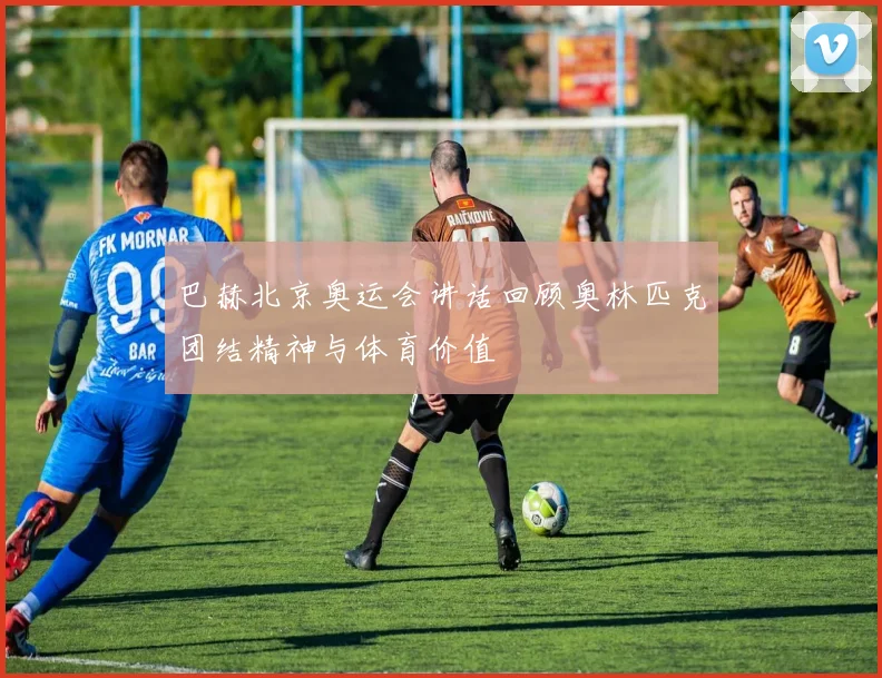 巴赫北京奥运会讲话回顾奥林匹克团结精神与体育价值