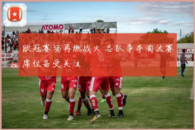 欧冠赛场再燃战火 各队争夺淘汰赛席位备受关注