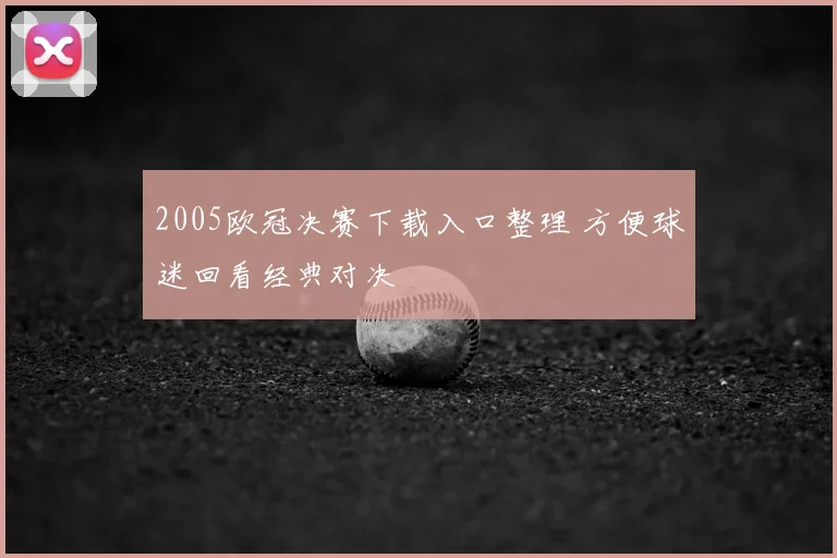 2005欧冠决赛下载入口整理 方便球迷回看经典对决