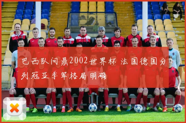 巴西队问鼎2002世界杯 法国德国分列冠亚季军格局明确