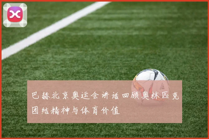 巴赫北京奥运会讲话回顾奥林匹克团结精神与体育价值