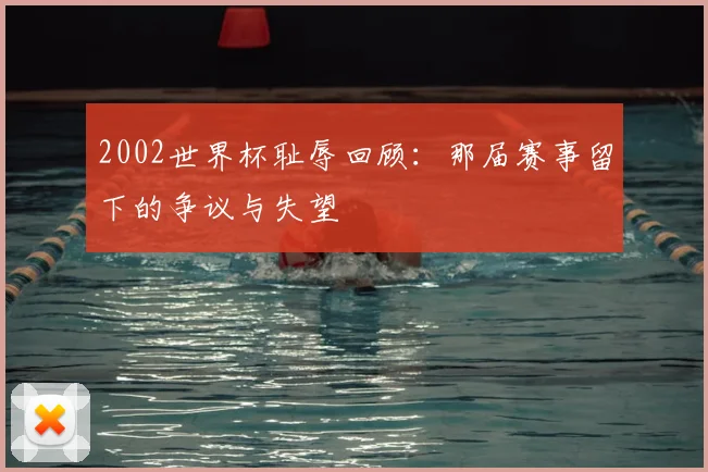 2002世界杯耻辱回顾：那届赛事留下的争议与失望