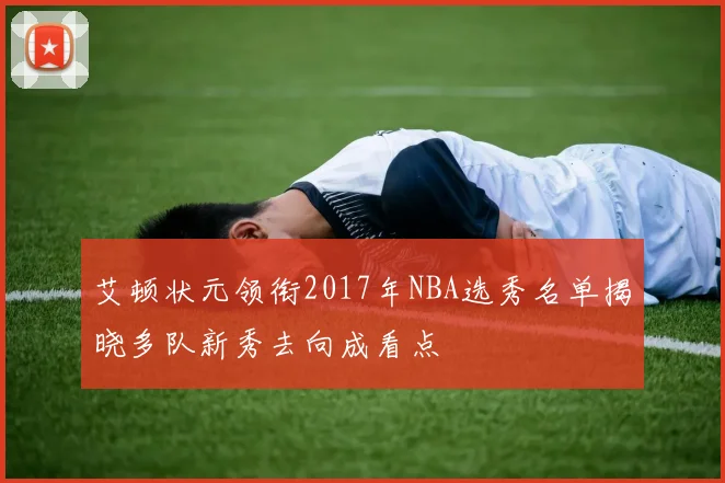 艾顿状元领衔2017年NBA选秀名单揭晓多队新秀去向成看点