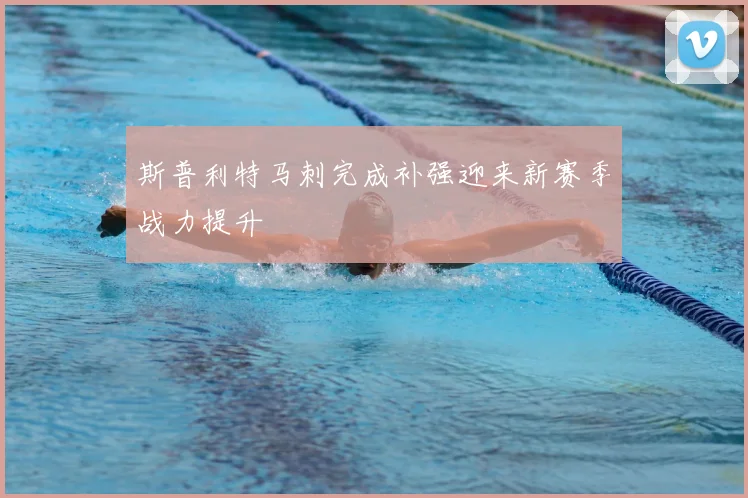 斯普利特马刺完成补强迎来新赛季战力提升