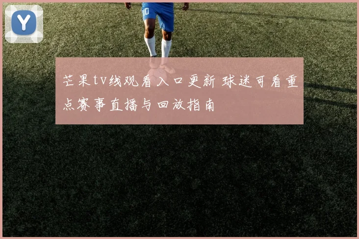 芒果tv线观看入口更新 球迷可看重点赛事直播与回放指南