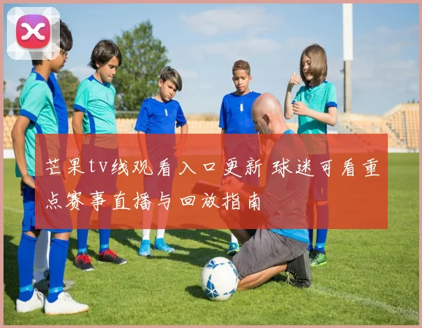 芒果tv线观看入口更新 球迷可看重点赛事直播与回放指南